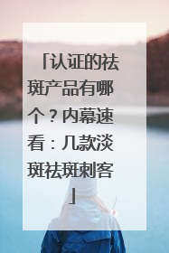 认证的祛斑产品有哪个？内幕速看：几款淡斑祛斑刺客