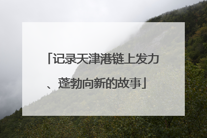 记录天津港链上发力、蓬勃向新的故事