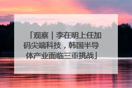 观察｜李在明上任加码尖端科技，韩国半导体产业面临三重挑战