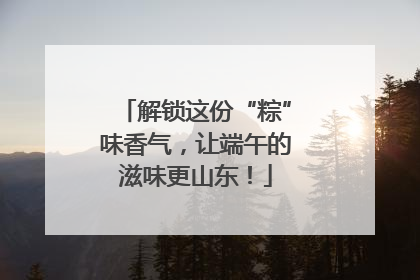 解锁这份“粽”味香气，让端午的滋味更山东！