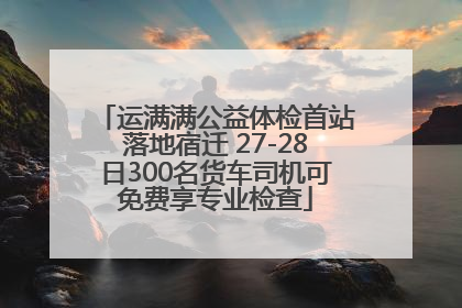 运满满公益体检首站落地宿迁 27-28日300名货车司机可免费享专业检查
