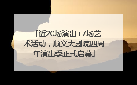 近20场演出+7场艺术活动，顺义大剧院四周年演出季正式启幕