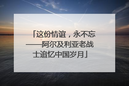 这份情谊，永不忘——阿尔及利亚老战士追忆中国岁月