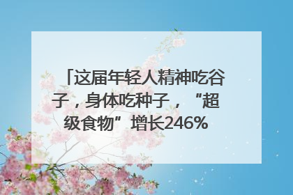 这届年轻人精神吃谷子，身体吃种子，“超级食物”增长246%｜变革618