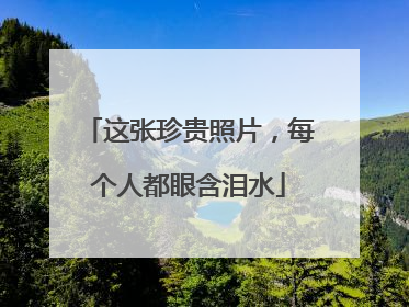 这张珍贵照片，每个人都眼含泪水