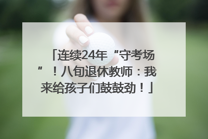 连续24年“守考场”！八旬退休教师：我来给孩子们鼓鼓劲！