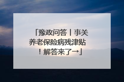 豫政问答丨事关养老保险病残津贴！解答来了→
