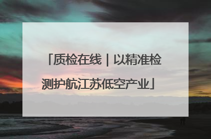 质检在线｜以精准检测护航江苏低空产业