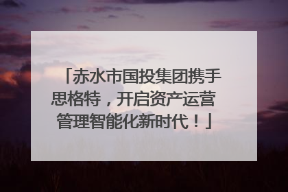 赤水市国投集团携手思格特，开启资产运营管理智能化新时代！