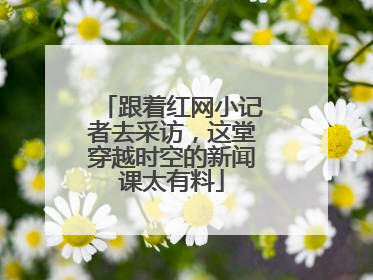 跟着红网小记者去采访，这堂穿越时空的新闻课太有料