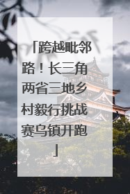 跨越毗邻路！长三角两省三地乡村毅行挑战赛乌镇开跑