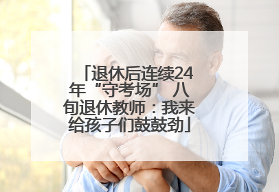 退休后连续24年“守考场” 八旬退休教师：我来给孩子们鼓鼓劲