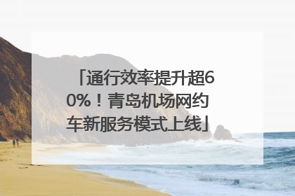 通行效率提升超60%！青岛机场网约车新服务模式上线