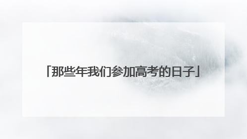 那些年我们参加高考的日子