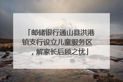 邮储银行通山县洪港镇支行设立儿童服务区，解家长后顾之忧