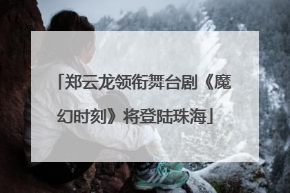 郑云龙领衔舞台剧《魔幻时刻》将登陆珠海
