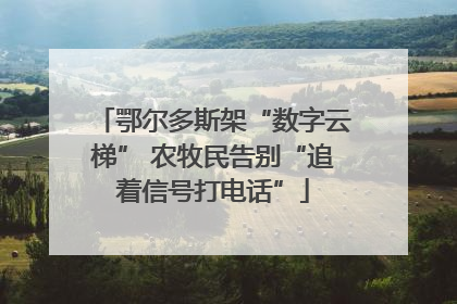 鄂尔多斯架“数字云梯” 农牧民告别“追着信号打电话”