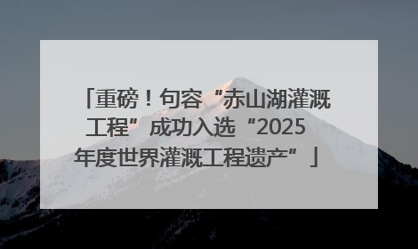 重磅！句容“赤山湖灌溉工程”成功入选“2025年度世界灌溉工程遗产”