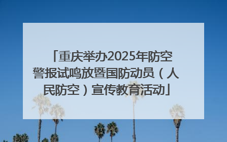 重庆举办2025年防空警报试鸣放暨国防动员（人民防空）宣传教育活动