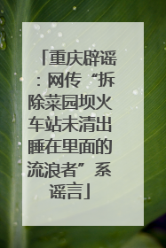重庆辟谣：网传“拆除菜园坝火车站未清出睡在里面的流浪者”系谣言