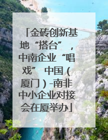 金砖创新基地“搭台”，中南企业“唱戏” 中国（厦门）-南非中小企业对接会在厦举办