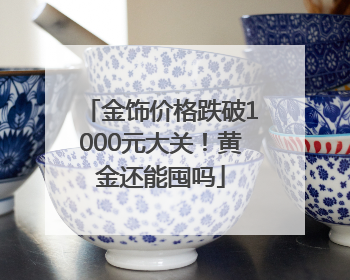 金饰价格跌破1000元大关！黄金还能囤吗