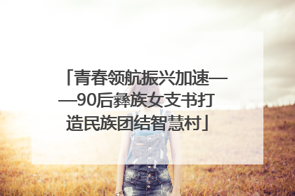 青春领航振兴加速——90后彝族女支书打造民族团结智慧村