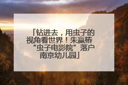 钻进去，用虫子的视角看世界！朱赢椿“虫子电影院”落户南京幼儿园
