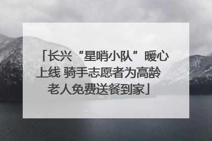 长兴“星哨小队”暖心上线 骑手志愿者为高龄老人免费送餐到家