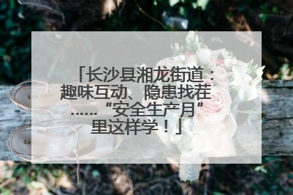 长沙县湘龙街道：趣味互动、隐患找茬……“安全生产月”里这样学！