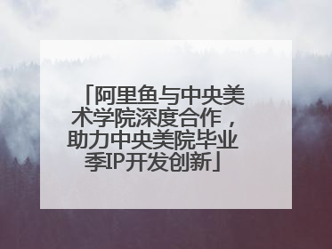阿里鱼与中央美术学院深度合作，助力中央美院毕业季IP开发创新