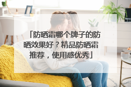 防晒霜哪个牌子的防晒效果好？精品防晒霜推荐，使用感优秀