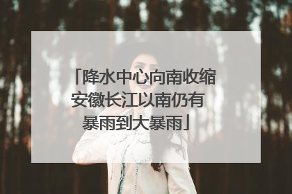 降水中心向南收缩 安徽长江以南仍有暴雨到大暴雨