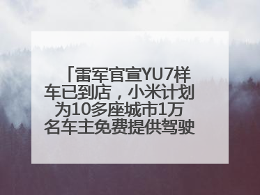 雷军官宣YU7样车已到店，小米计划为10多座城市1万名车主免费提供驾驶培训服务
