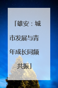雄安：城市发展与青年成长同频共振
