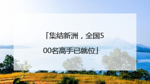 集结新洲，全国500名高手已就位