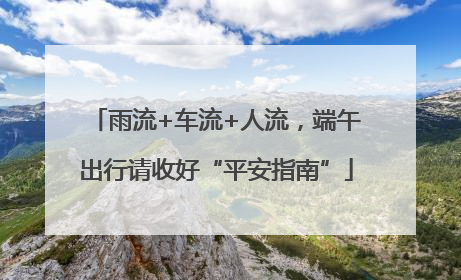 雨流+车流+人流，端午出行请收好“平安指南”