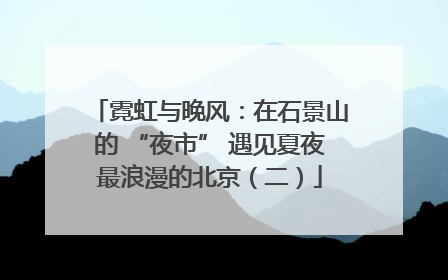 霓虹与晚风：在石景山的 “夜市” 遇见夏夜最浪漫的北京（二）
