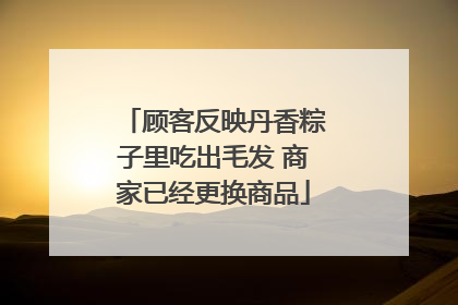 顾客反映丹香粽子里吃出毛发 商家已经更换商品