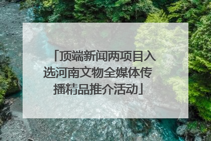 顶端新闻两项目入选河南文物全媒体传播精品推介活动