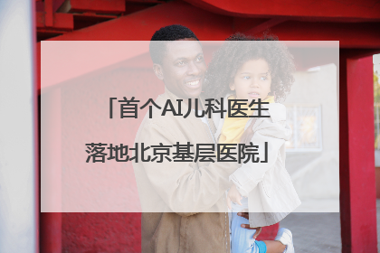 首个AI儿科医生落地北京基层医院