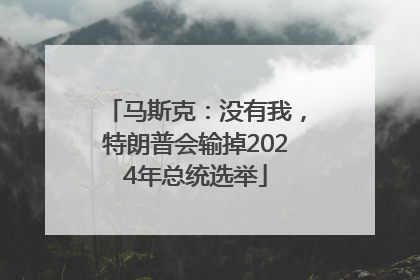 马斯克：没有我，特朗普会输掉2024年总统选举