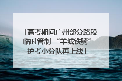 高考期间广州部分路段临时管制 “羊城铁骑”护考小分队再上线