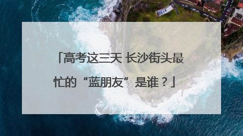 高考这三天 长沙街头最忙的“蓝朋友”是谁？