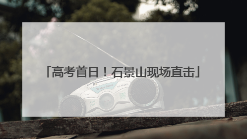 高考首日！石景山现场直击