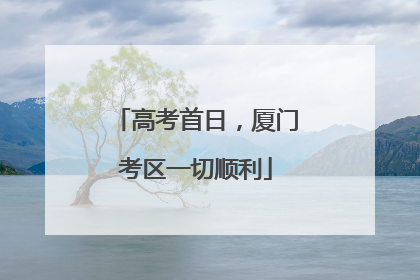 高考首日，厦门考区一切顺利