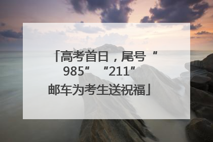 高考首日，尾号“985”“211”邮车为考生送祝福