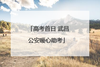高考首日 武昌公安暖心助考