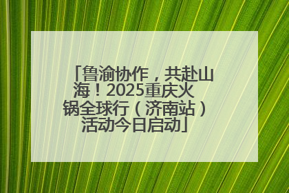 鲁渝协作，共赴山海！2025重庆火锅全球行（济南站）活动今日启动