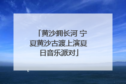 黄沙拥长河 宁夏黄沙古渡上演夏日音乐派对